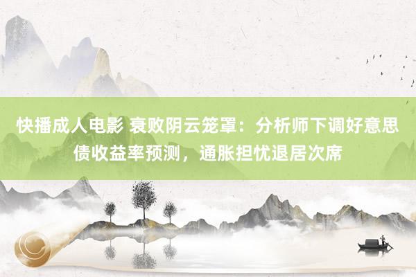 快播成人电影 衰败阴云笼罩：分析师下调好意思债收益率预测，通胀担忧退居次席