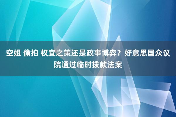 空姐 偷拍 权宜之策还是政事博弈？好意思国众议院通过临时拨款法案