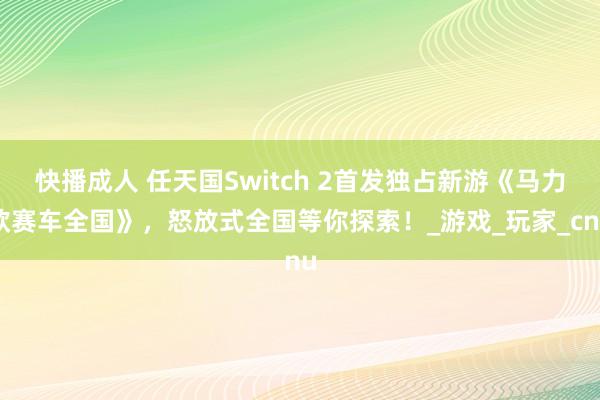 快播成人 任天国Switch 2首发独占新游《马力欧赛车全国》，怒放式全国等你探索！_游戏_玩家_cnu
