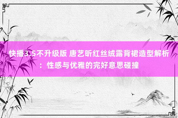 快播3.5不升级版 唐艺昕红丝绒露背裙造型解析：性感与优雅的完好意思碰撞