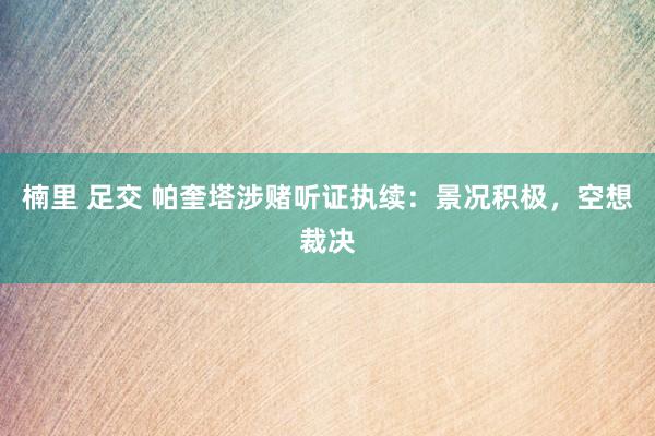 楠里 足交 帕奎塔涉赌听证执续：景况积极，空想裁决