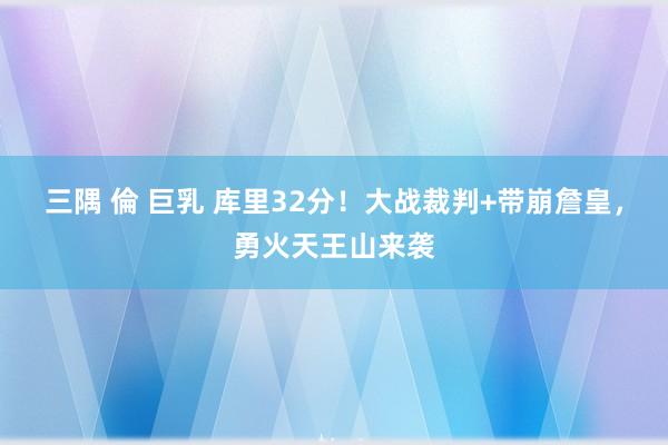 三隅 倫 巨乳 库里32分！大战裁判+带崩詹皇，勇火天王山来袭