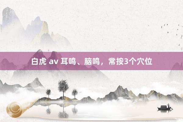 白虎 av 耳鸣、脑鸣，常按3个穴位