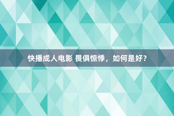 快播成人电影 畏俱惊悸，如何是好？