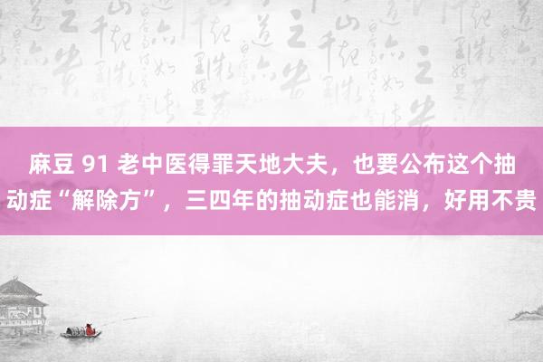 麻豆 91 老中医得罪天地大夫，也要公布这个抽动症“解除方”，三四年的抽动症也能消，好用不贵