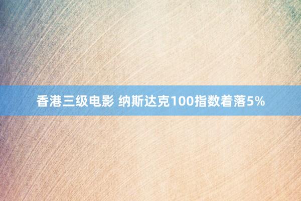 香港三级电影 纳斯达克100指数着落5%