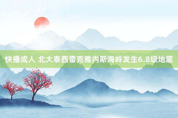 快播成人 北大泰西雷克雅内斯海岭发生6.8级地震