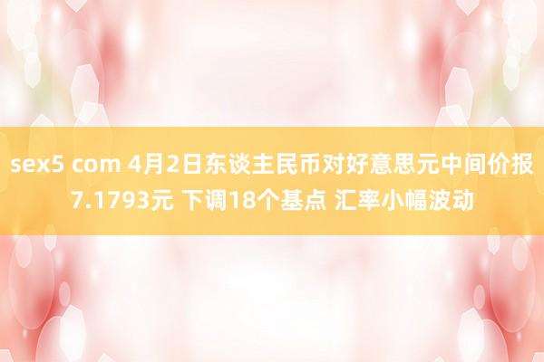 sex5 com 4月2日东谈主民币对好意思元中间价报7.1793元 下调18个基点 汇率小幅波动