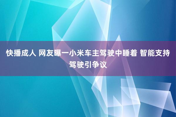 快播成人 网友曝一小米车主驾驶中睡着 智能支持驾驶引争议