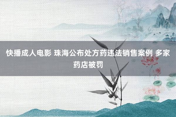 快播成人电影 珠海公布处方药违法销售案例 多家药店被罚