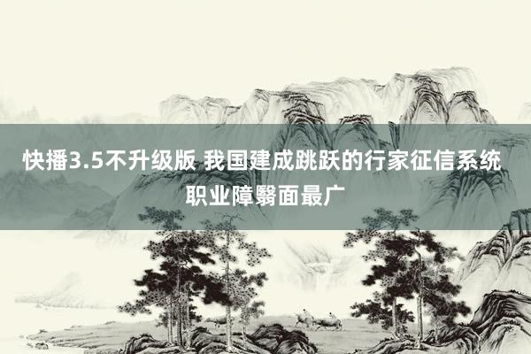 快播3.5不升级版 我国建成跳跃的行家征信系统 职业障翳面最广
