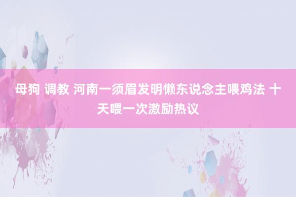 母狗 调教 河南一须眉发明懒东说念主喂鸡法 十天喂一次激励热议