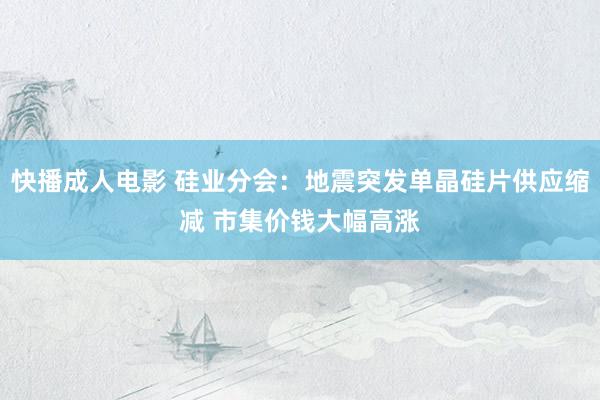 快播成人电影 硅业分会：地震突发单晶硅片供应缩减 市集价钱大幅高涨