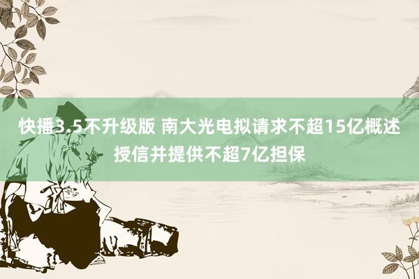 快播3.5不升级版 南大光电拟请求不超15亿概述授信并提供不超7亿担保
