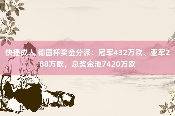 快播成人 德国杯奖金分派：冠军432万欧、亚军288万欧，总奖金池7420万欧