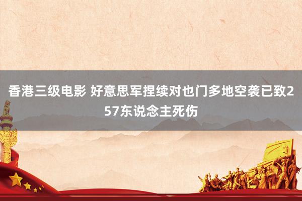香港三级电影 好意思军捏续对也门多地空袭已致257东说念主死伤