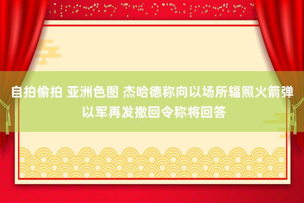 自拍偷拍 亚洲色图 杰哈德称向以场所辐照火箭弹 以军再发撤回令称将回答