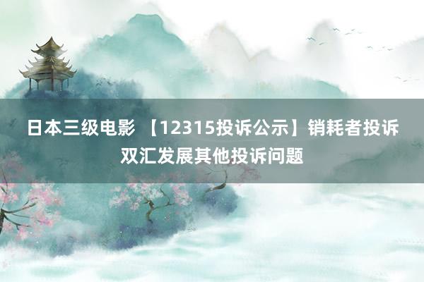 日本三级电影 【12315投诉公示】销耗者投诉双汇发展其他投诉问题