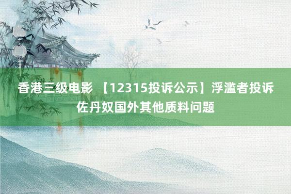 香港三级电影 【12315投诉公示】浮滥者投诉佐丹奴国外其他质料问题