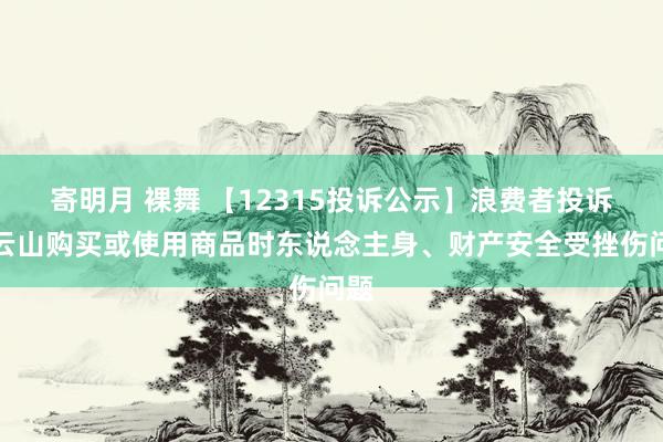 寄明月 裸舞 【12315投诉公示】浪费者投诉白云山购买或使用商品时东说念主身、财产安全受挫伤问题