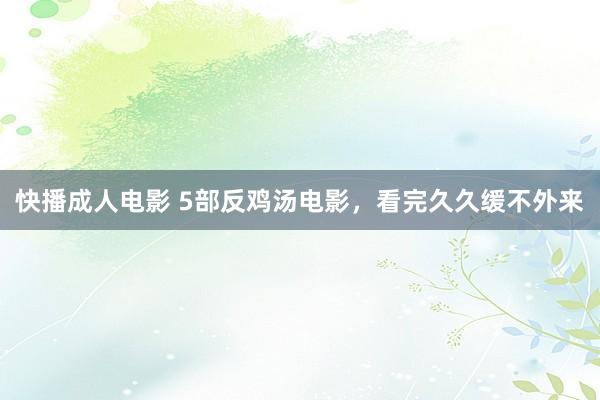 快播成人电影 5部反鸡汤电影，看完久久缓不外来