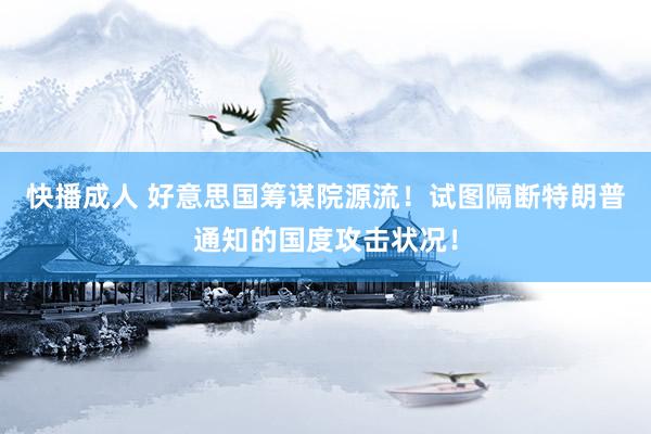 快播成人 好意思国筹谋院源流！试图隔断特朗普通知的国度攻击状况！