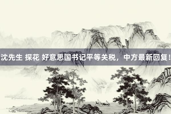 沈先生 探花 好意思国书记平等关税，中方最新回复！