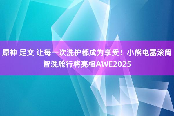 原神 足交 让每一次洗护都成为享受！小熊电器滚筒智洗舱行将亮相AWE2025