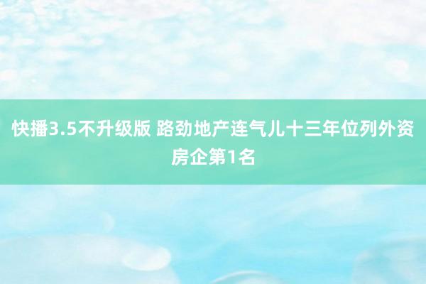 快播3.5不升级版 路劲地产连气儿十三年位列外资房企第1名