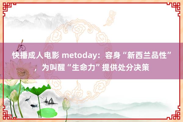 快播成人电影 metoday：容身“新西兰品性”，为叫醒“生命力”提供处分决策