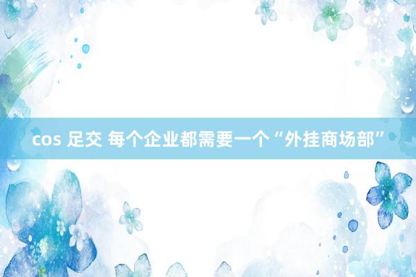 cos 足交 每个企业都需要一个“外挂商场部”