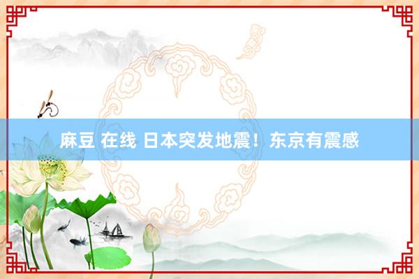 麻豆 在线 日本突发地震！东京有震感