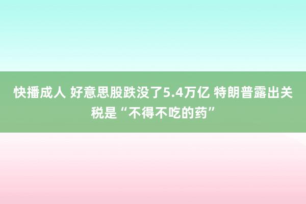 快播成人 好意思股跌没了5.4万亿 特朗普露出关税是“不得不吃的药”