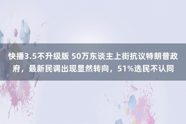 快播3.5不升级版 50万东谈主上街抗议特朗普政府，最新民调出现显然转向，51%选民不认同