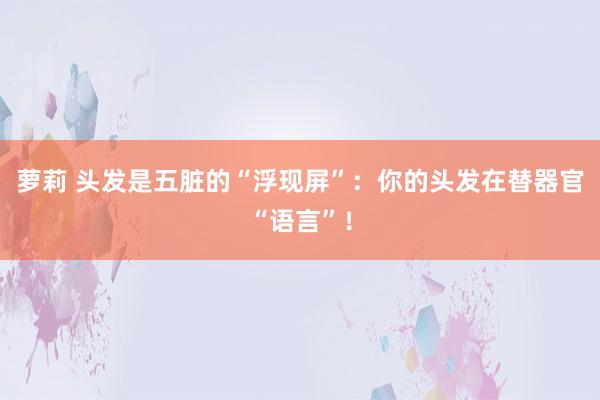 萝莉 头发是五脏的“浮现屏”：你的头发在替器官“语言”！