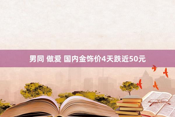 男同 做爱 国内金饰价4天跌近50元