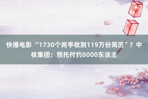 快播电影 “1730个岗亭收到119万份简历”？中核集团：预托付约8000东谈主