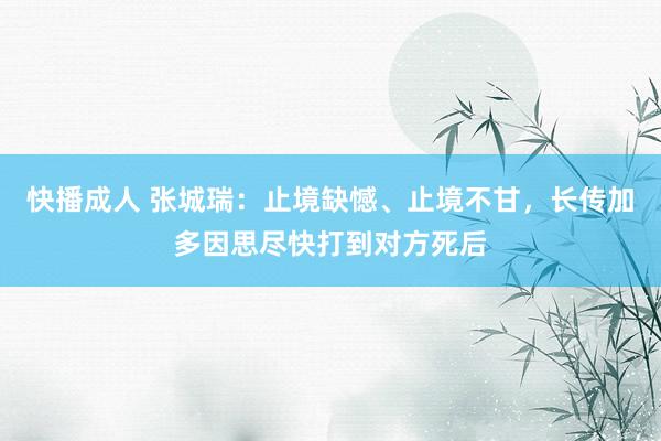 快播成人 张城瑞：止境缺憾、止境不甘，长传加多因思尽快打到对方死后
