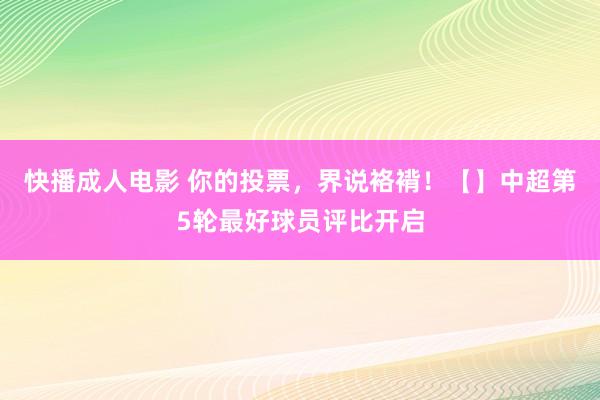 快播成人电影 你的投票，界说袼褙！【】中超第5轮最好球员评比开启