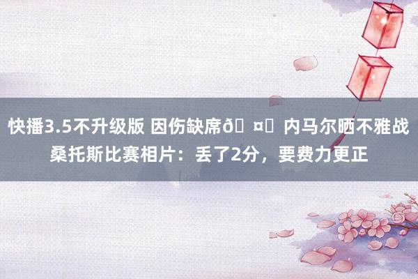 快播3.5不升级版 因伤缺席🤕内马尔晒不雅战桑托斯比赛相片：丢了2分，要费力更正
