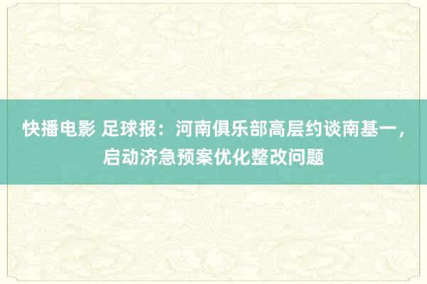 快播电影 足球报：河南俱乐部高层约谈南基一，启动济急预案优化整改问题