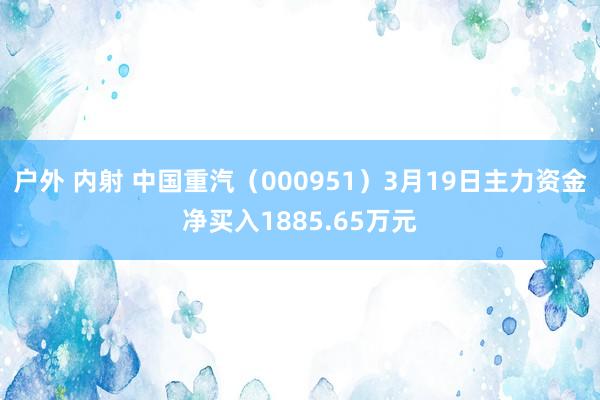 户外 内射 中国重汽（000951）3月19日主力资金净买入1885.65万元