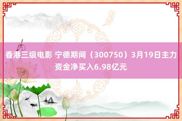 香港三级电影 宁德期间（300750）3月19日主力资金净买入6.98亿元