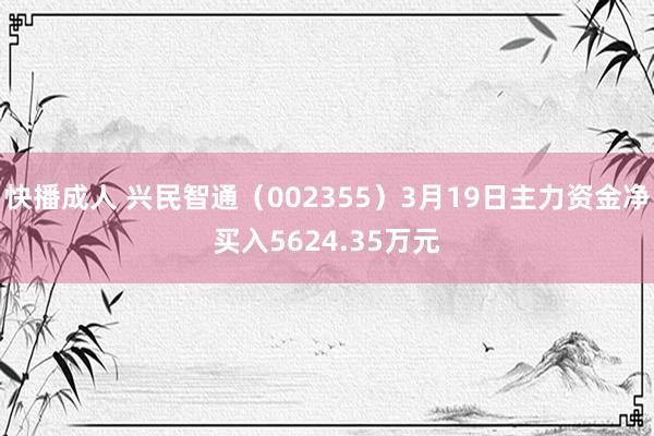 快播成人 兴民智通（002355）3月19日主力资金净买入5624.35万元