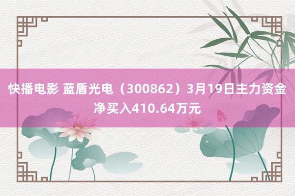 快播电影 蓝盾光电（300862）3月19日主力资金净买入410.64万元