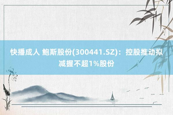 快播成人 鲍斯股份(300441.SZ)：控股推动拟减握不超1%股份