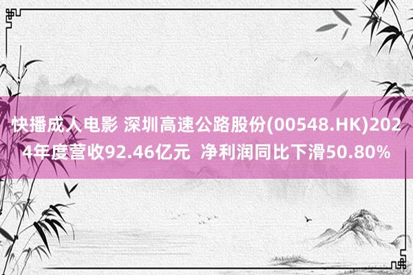 快播成人电影 深圳高速公路股份(00548.HK)2024年度营收92.46亿元  净利润同比下滑50.80%