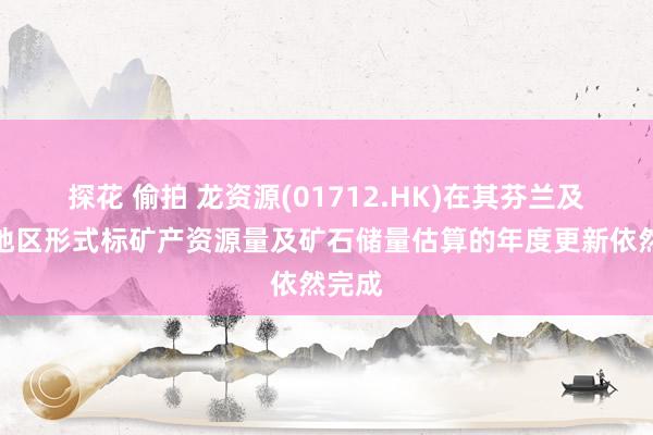 探花 偷拍 龙资源(01712.HK)在其芬兰及瑞典地区形式标矿产资源量及矿石储量估算的年度更新依然完成
