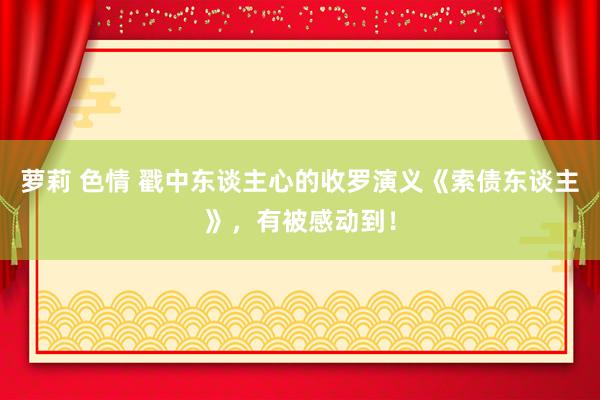 萝莉 色情 戳中东谈主心的收罗演义《索债东谈主》，有被感动到！