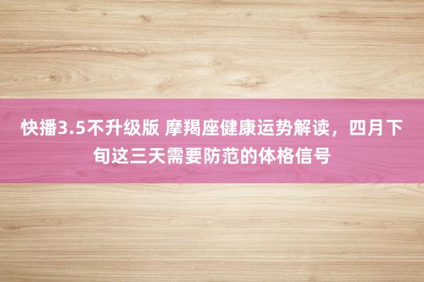 快播3.5不升级版 摩羯座健康运势解读，四月下旬这三天需要防范的体格信号